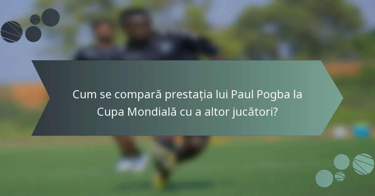 Cum se compară prestația lui Paul Pogba la Cupa Mondială cu a altor jucători?